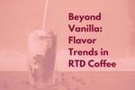 Beyond Vanilla: Unexpected Flavor Trends in RTD Coffee & Cold Brew